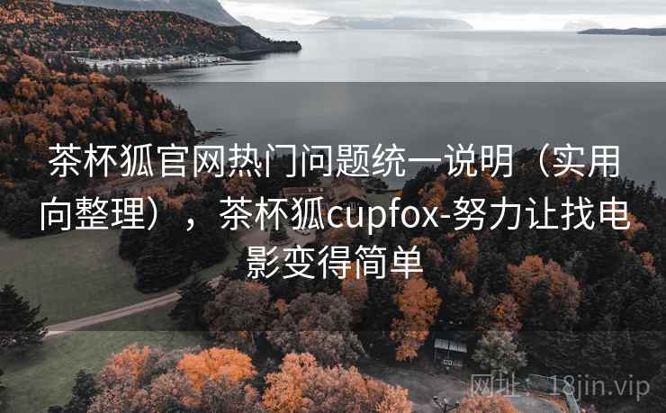 茶杯狐官网热门问题统一说明（实用向整理），茶杯狐cupfox-努力让找电影变得简单