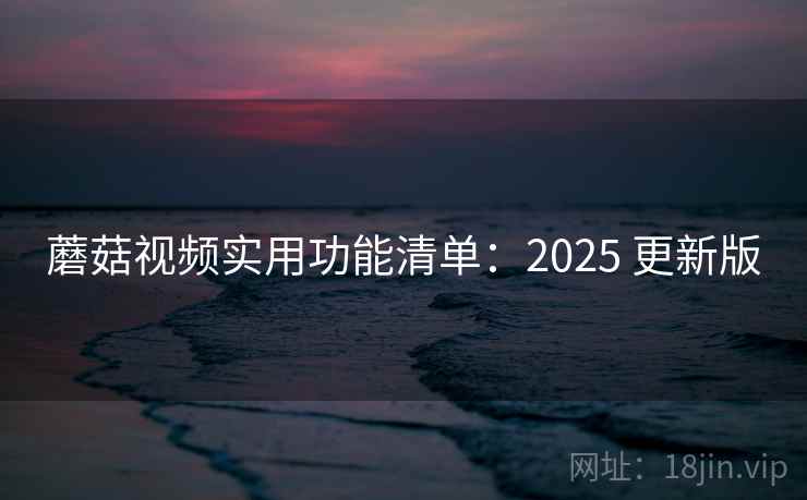 蘑菇视频实用功能清单:2025 更新版 蘑菇视频实用功能清单:2025 更新版
