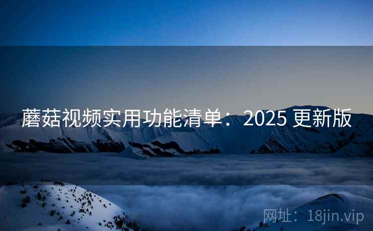 蘑菇视频实用功能清单：2025 更新版