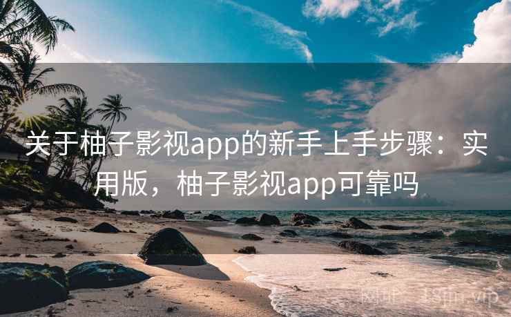 关于柚子影视app的新手上手步骤：实用版，柚子影视app可靠吗
