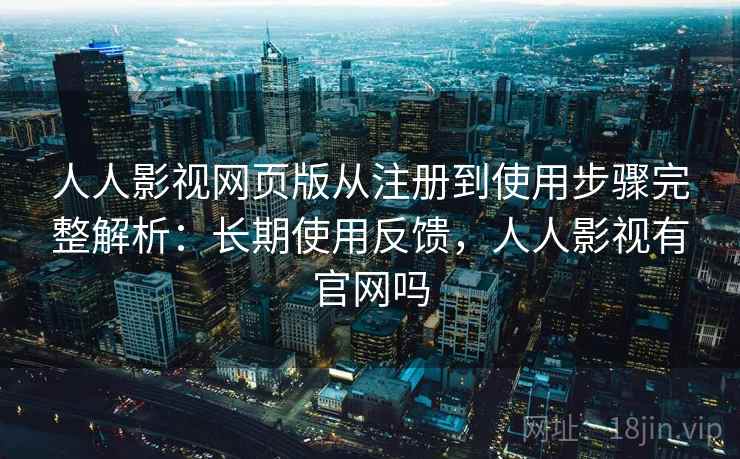 人人影视网页版从注册到使用步骤完整解析：长期使用反馈，人人影视有官网吗