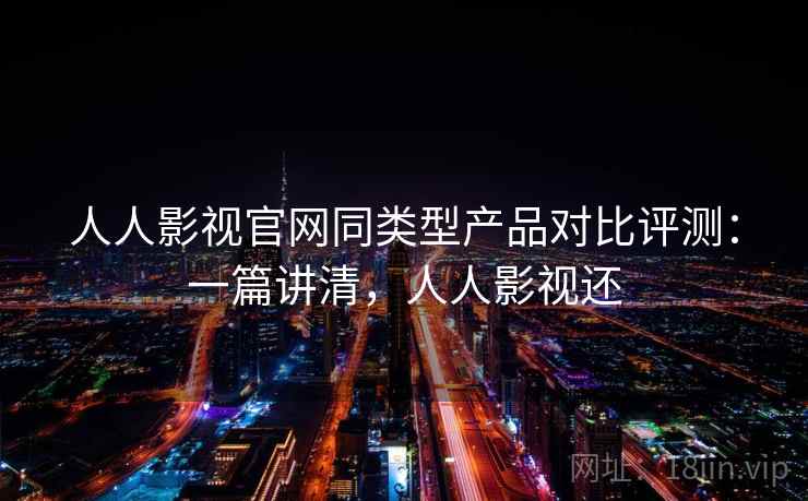 人人影视官网同类型产品对比评测:一篇讲清,人人影视还 人人影视官网同类型产品对比评测:一篇讲清,人人影视还