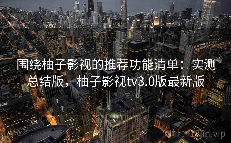 围绕柚子影视的推荐功能清单：实测总结版，柚子影视tv3.0版最新版
