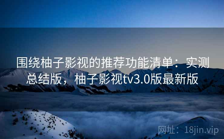 围绕柚子影视的推荐功能清单：实测总结版，柚子影视tv3.0版最新版