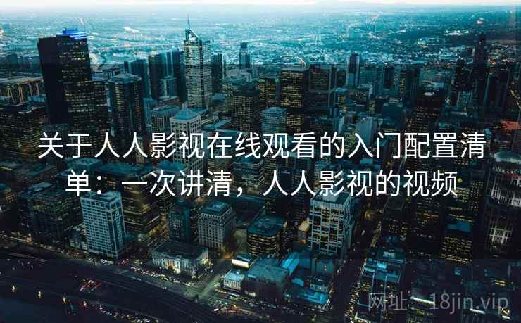 关于人人影视在线观看的入门配置清单：一次讲清，人人影视的视频