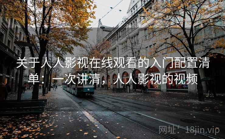 关于人人影视在线观看的入门配置清单：一次讲清，人人影视的视频
