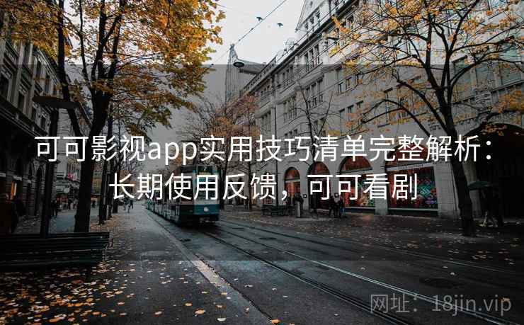 可可影视app实用技巧清单完整解析：长期使用反馈，可可看剧