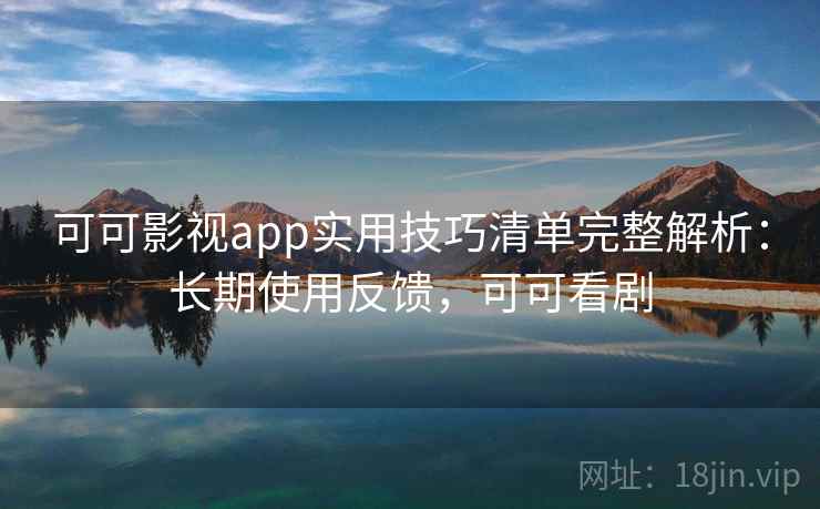 可可影视app实用技巧清单完整解析：长期使用反馈，可可看剧