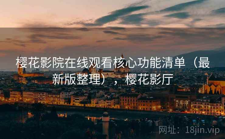 樱花影院在线观看核心功能清单（最新版整理），樱花影厅