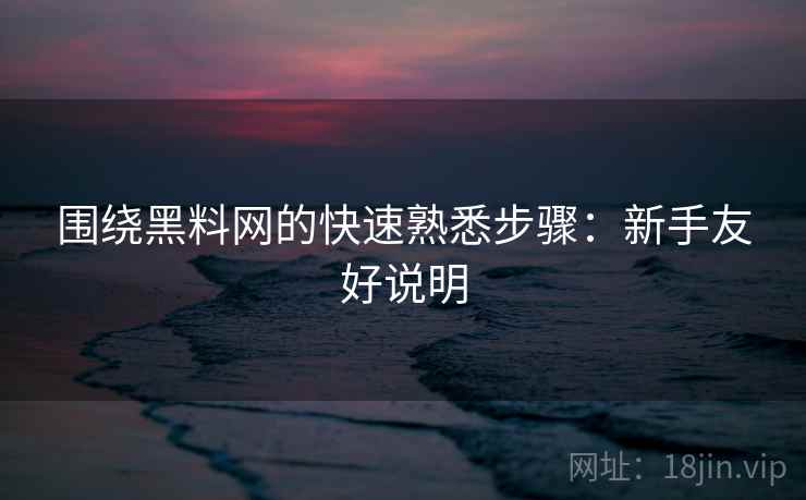 围绕黑料网的快速熟悉步骤：新手友好说明