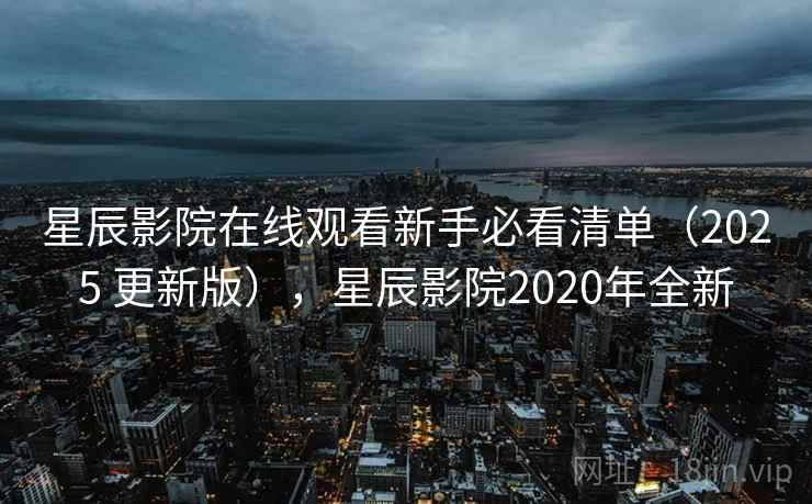 星辰影院在线观看新手必看清单（2025 更新版），星辰影院2020年全新