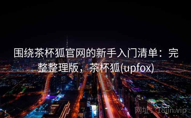 围绕茶杯狐官网的新手入门清单:完整整理版,茶杯狐(upfox) 围绕茶杯狐官网的新手入门清单:完整整理版,茶杯狐(upfox)