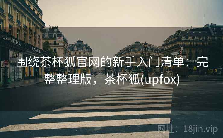 围绕茶杯狐官网的新手入门清单：完整整理版，茶杯狐(upfox)