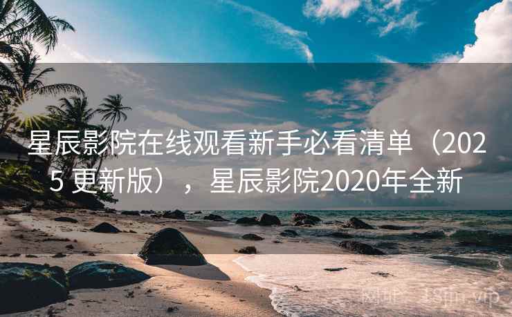 星辰影院在线观看新手必看清单（2025 更新版），星辰影院2020年全新