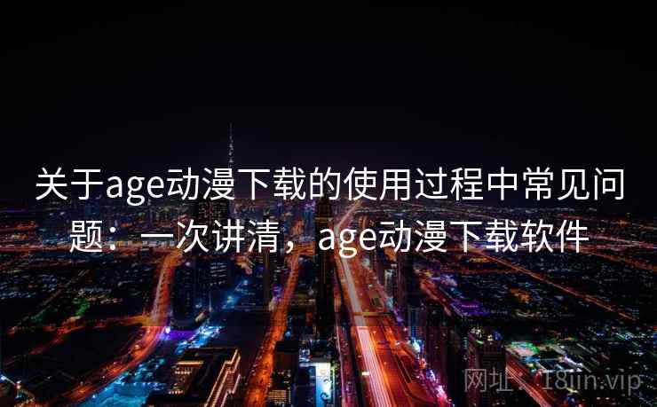 关于age动漫下载的使用过程中常见问题：一次讲清，age动漫下载软件