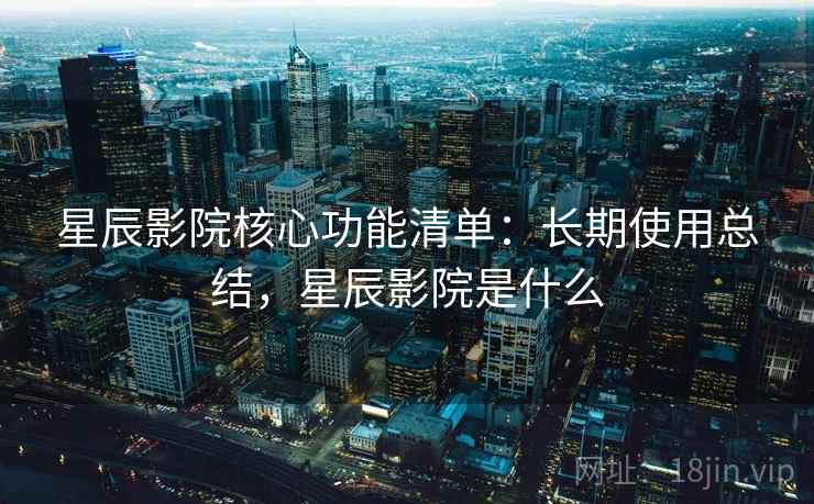 星辰影院核心功能清单:长期使用总结,星辰影院是什么 星辰影院核心功能清单:长期使用总结,星辰影院是什么
