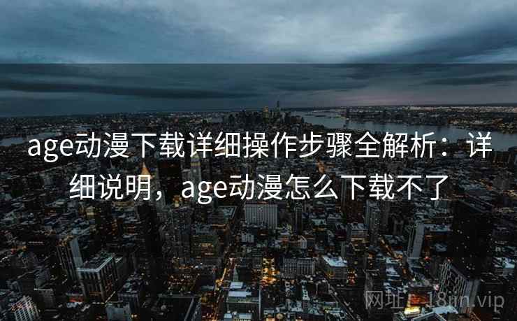 age动漫下载详细操作步骤全解析：详细说明，age动漫怎么下载不了