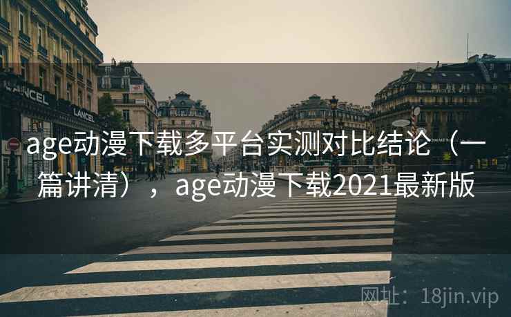 age动漫下载多平台实测对比结论（一篇讲清），age动漫下载2021最新版
