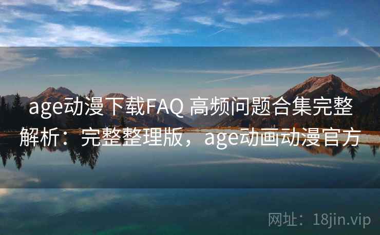 age动漫下载FAQ 高频问题合集完整解析:完整整理版,age动画动漫官方 age动漫下载FAQ 高频问题合集完整解析:完整整理版,age动画动漫官方