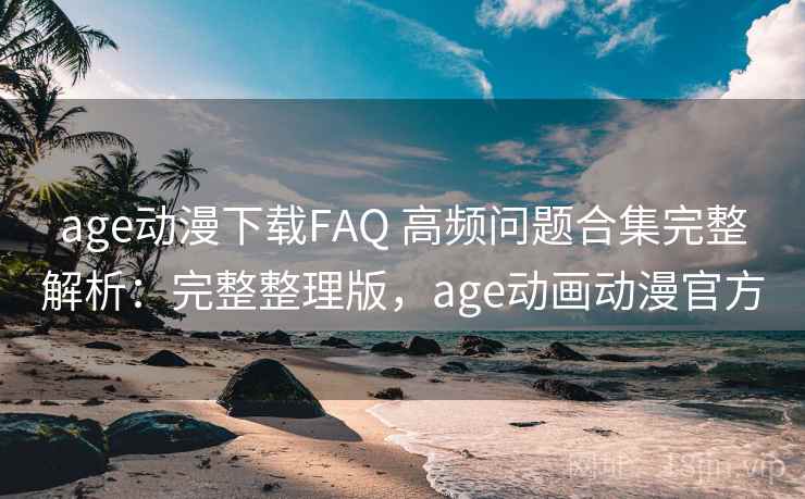 age动漫下载FAQ 高频问题合集完整解析：完整整理版，age动画动漫官方