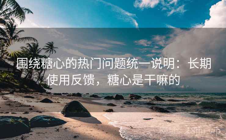 围绕糖心的热门问题统一说明：长期使用反馈，糖心是干嘛的