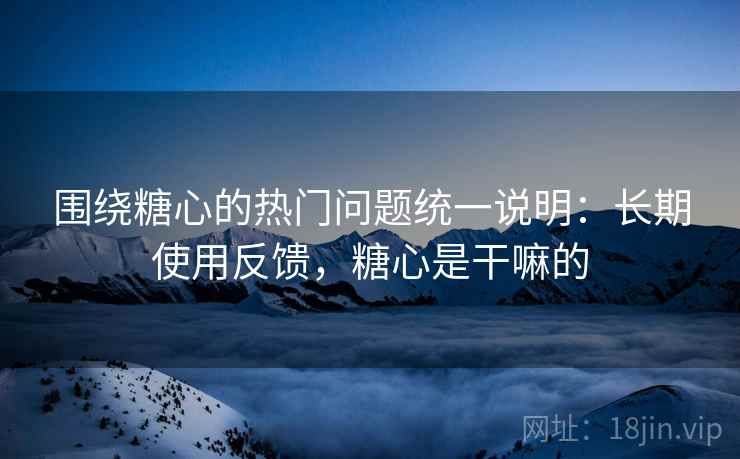 围绕糖心的热门问题统一说明：长期使用反馈，糖心是干嘛的