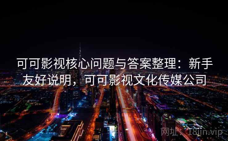可可影视核心问题与答案整理：新手友好说明，可可影视文化传媒公司
