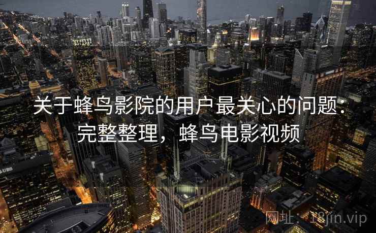 关于蜂鸟影院的用户最关心的问题：完整整理，蜂鸟电影视频