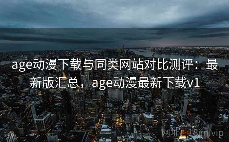 age动漫下载与同类网站对比测评：最新版汇总，age动漫最新下载v1