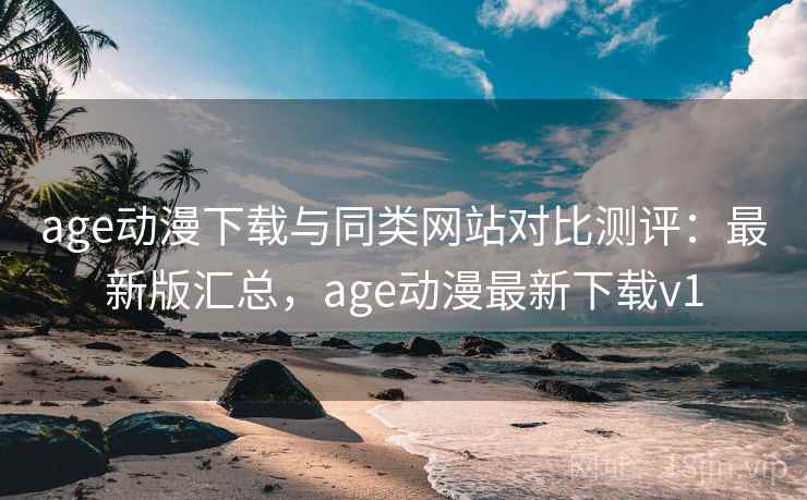 age动漫下载与同类网站对比测评：最新版汇总，age动漫最新下载v1