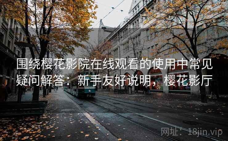 围绕樱花影院在线观看的使用中常见疑问解答：新手友好说明，樱花影厅