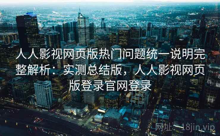 人人影视网页版热门问题统一说明完整解析：实测总结版，人人影视网页版登录官网登录