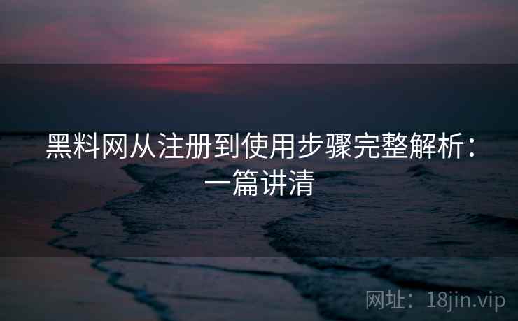 黑料网从注册到使用步骤完整解析：一篇讲清