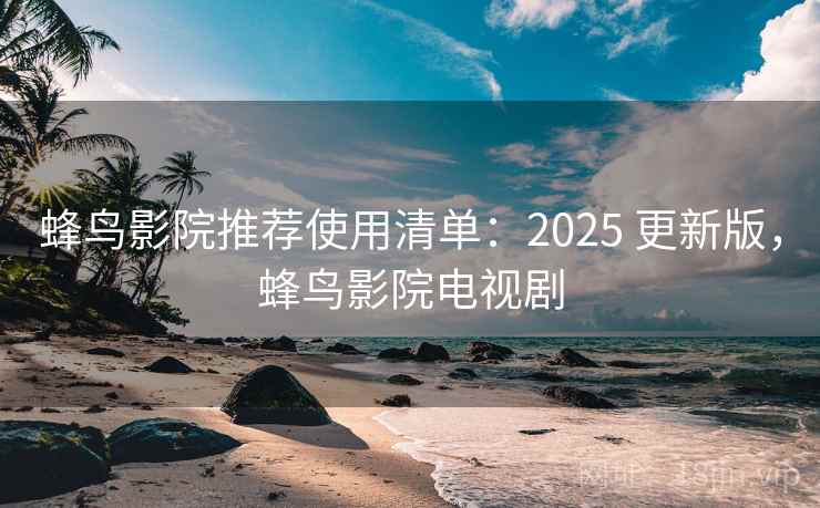 蜂鸟影院推荐使用清单：2025 更新版，蜂鸟影院电视剧