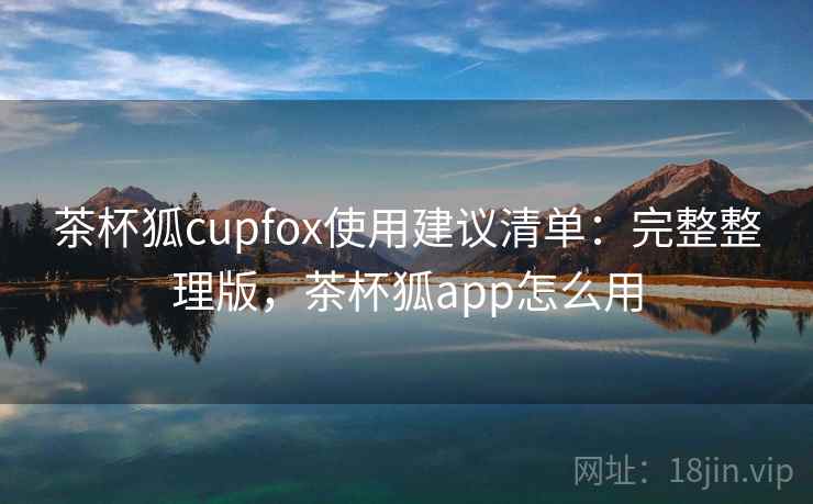 茶杯狐cupfox使用建议清单：完整整理版，茶杯狐app怎么用