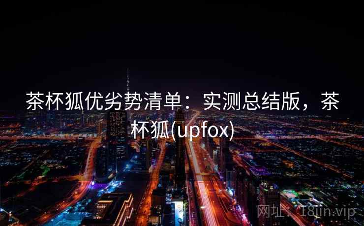 茶杯狐优劣势清单：实测总结版，茶杯狐(upfox)