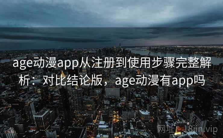 age动漫app从注册到使用步骤完整解析：对比结论版，age动漫有app吗