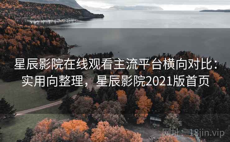 星辰影院在线观看主流平台横向对比：实用向整理，星辰影院2021版首页