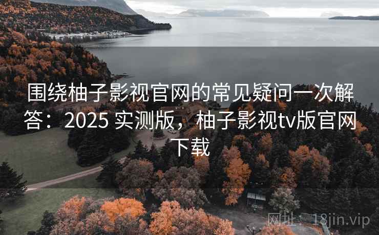 围绕柚子影视官网的常见疑问一次解答:2025 实测版,柚子影视tv版官网下载 围绕柚子影视官网的常见疑问一次解答:2025 实测版,柚子影视tv版官网下载