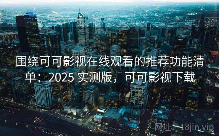 围绕可可影视在线观看的推荐功能清单：2025 实测版，可可影视下载