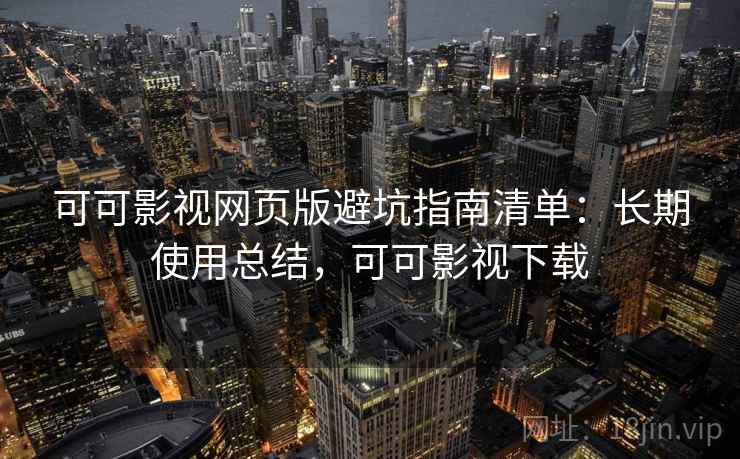 可可影视网页版避坑指南清单：长期使用总结，可可影视下载