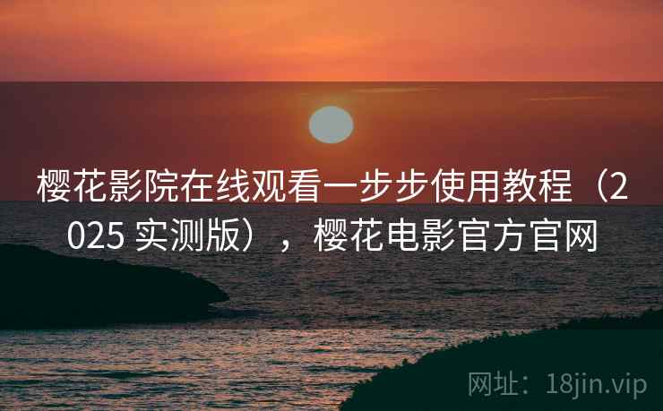 樱花影院在线观看一步步使用教程（2025 实测版），樱花电影官方官网