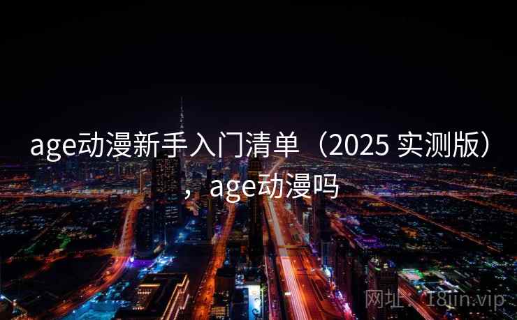 age动漫新手入门清单（2025 实测版），age动漫吗