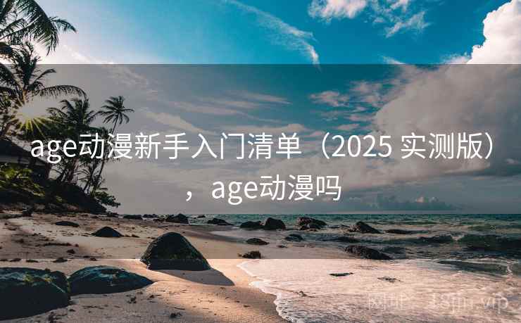 age动漫新手入门清单（2025 实测版），age动漫吗
