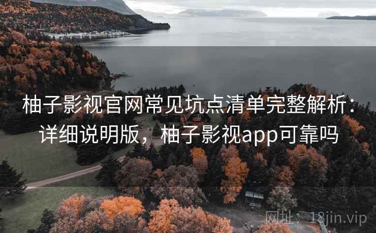 柚子影视官网常见坑点清单完整解析：详细说明版，柚子影视app可靠吗