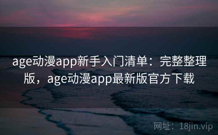 age动漫app新手入门清单：完整整理版，age动漫app最新版官方下载
