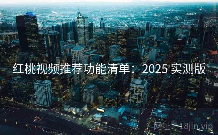 红桃视频推荐功能清单：2025 实测版