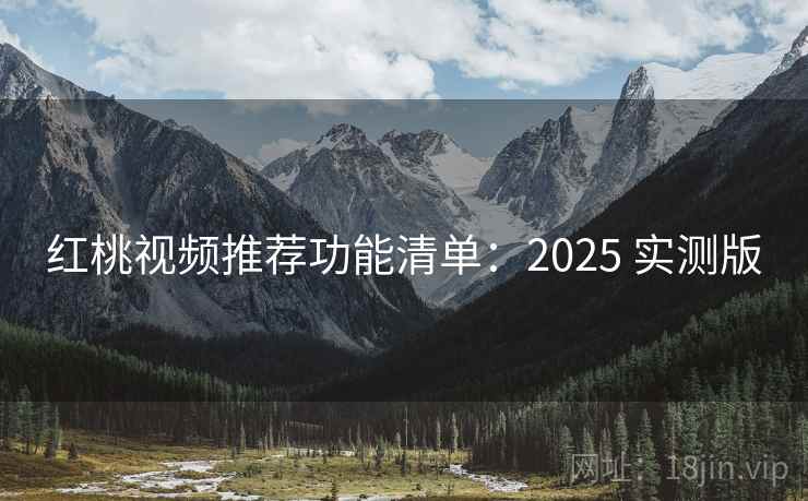 红桃视频推荐功能清单：2025 实测版
