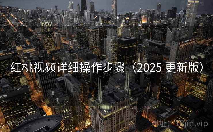 红桃视频详细操作步骤（2025 更新版）