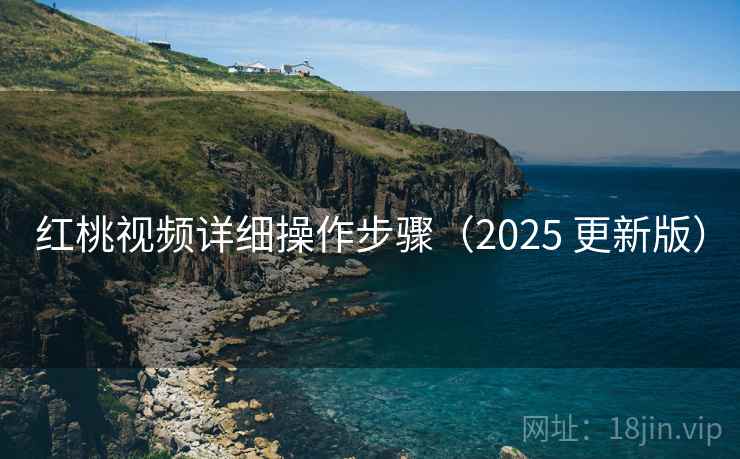 红桃视频详细操作步骤(2025 更新版) 红桃视频详细操作步骤(2025 更新版)